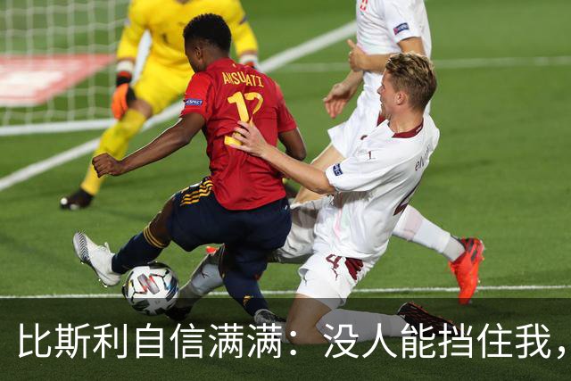 比斯利自信满满：没人能挡住我，这在录像中早已证明